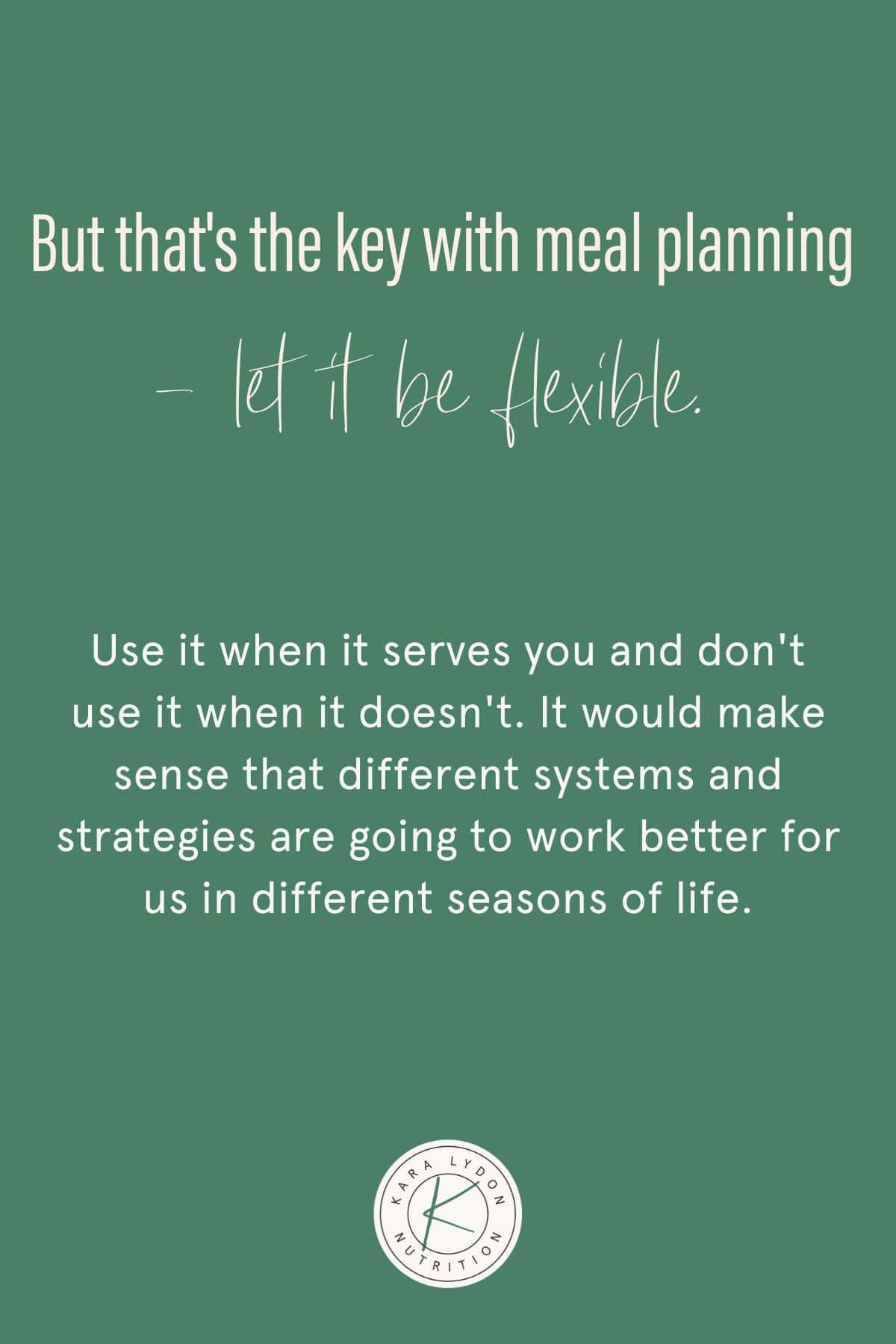 Graphic with quote: "But that's the key with meal planning - let it be flexible. Use it when it serves you and don't use it when it doesn't. It would make sense that different systems and strategies are going to work better for us in different seasons of life."